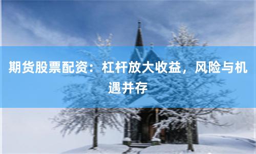期貨股票配資：杠桿放大收益，風險與機遇并存