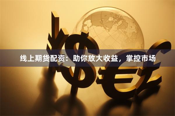 線上期貨配資：助你放大收益，掌控市場