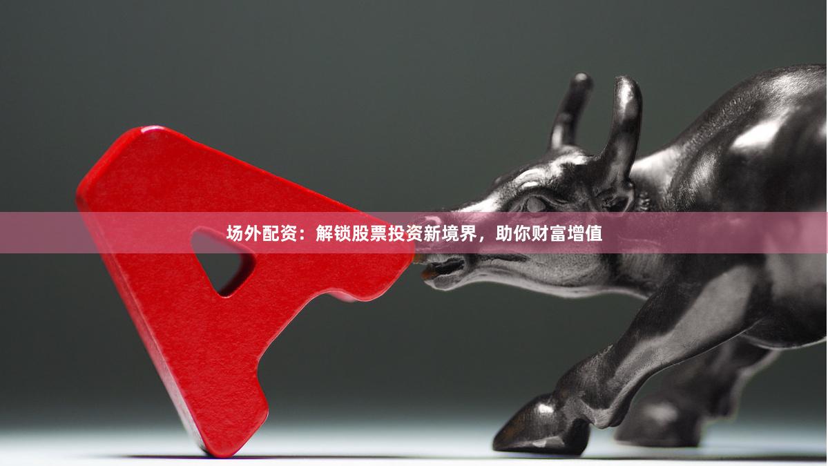 場外配資：解鎖股票投資新境界，助你財富增值