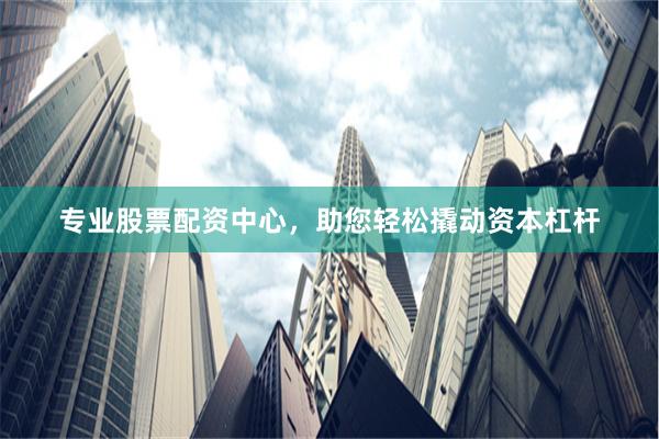 專業股票配資中心，助您輕松撬動資本杠桿