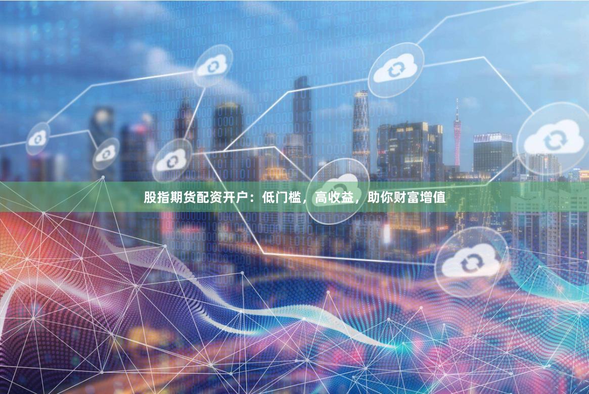 股指期貨配資開戶：低門檻，高收益，助你財富增值